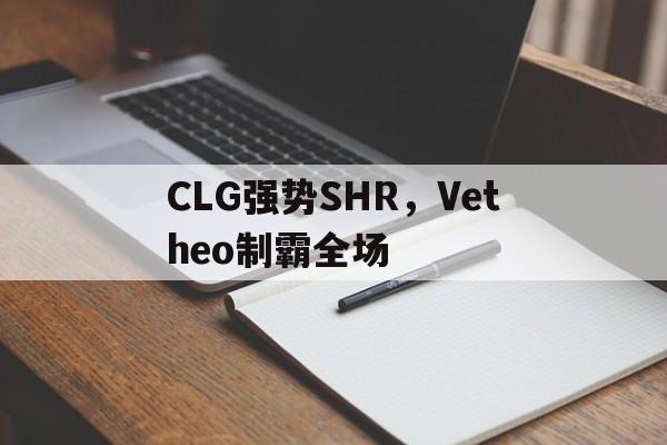 包含CLG强势SHR，Vetheo制霸全场的词条